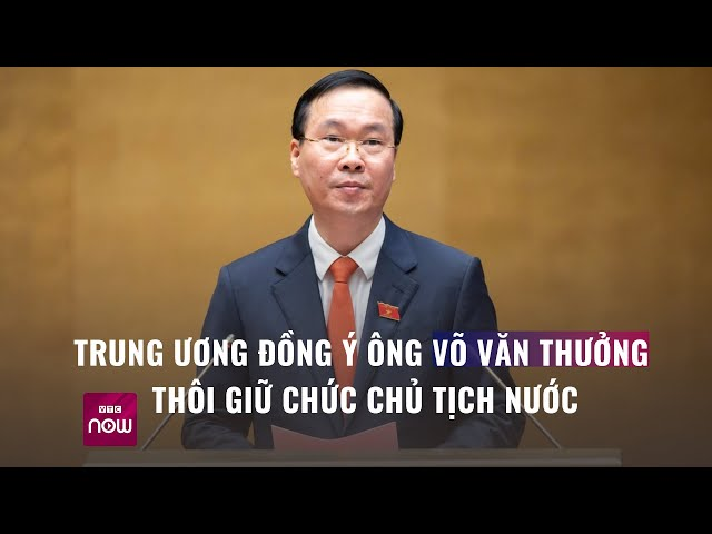 Trung ương đồng ý ông Võ Văn Thưởng thôi chức Chủ tịch nước
